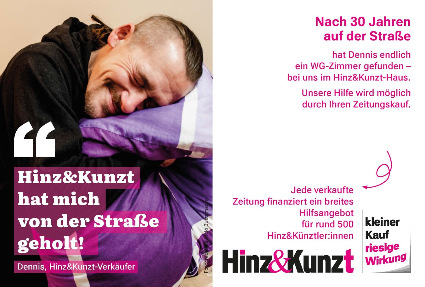 Zitat von Hinz&Kunzt-Verkäufer Dennis: "Hinz&Kunzt hat mich von der Straße geholt!" Nach 30 Jahren auf der Straße hat Dennis endlich ein WG-Zimmer gefunden – bei uns im Hinz&Kunzt-Haus. Unsere Hilfe wird möglich durch Ihren Zeitungsverkauf